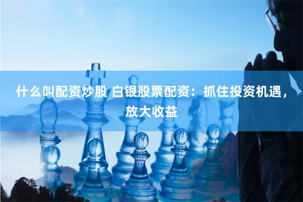 什么叫配资炒股 白银股票配资：抓住投资机遇，放大收益