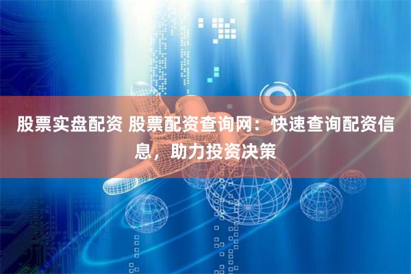 股票实盘配资 股票配资查询网：快速查询配资信息，助力投资决策
