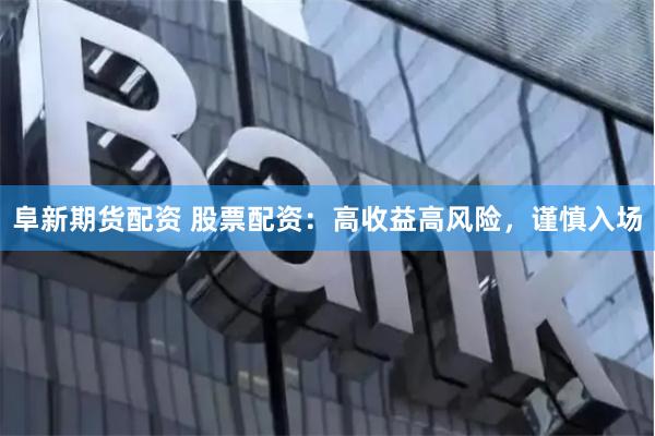 阜新期货配资 股票配资：高收益高风险，谨慎入场