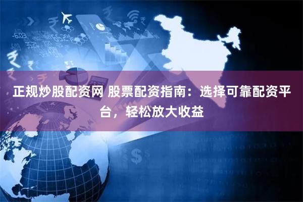 正规炒股配资网 股票配资指南：选择可靠配资平台，轻松放大收益