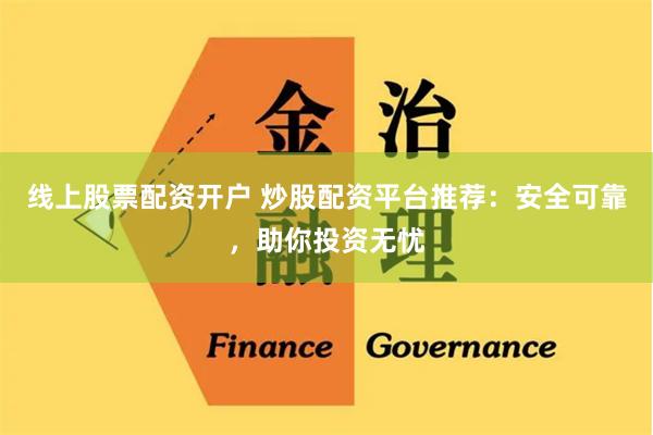 线上股票配资开户 炒股配资平台推荐：安全可靠，助你投资无忧