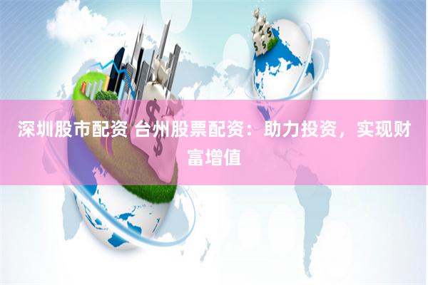深圳股市配资 台州股票配资：助力投资，实现财富增值