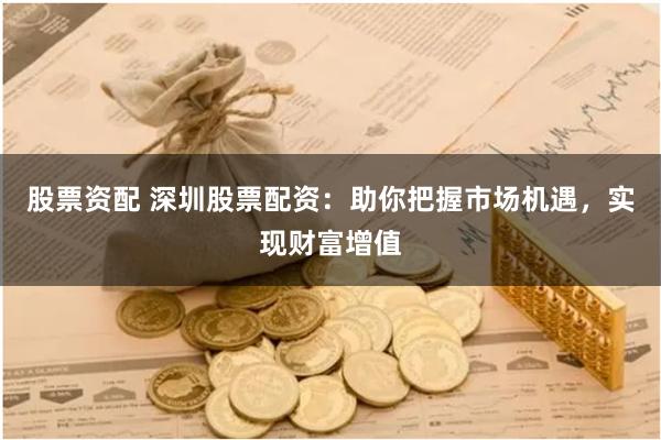 股票资配 深圳股票配资：助你把握市场机遇，实现财富增值