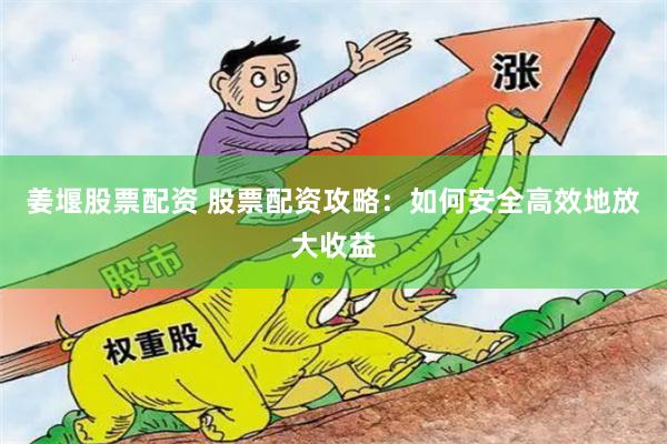 姜堰股票配资 股票配资攻略：如何安全高效地放大收益