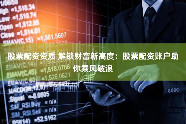 股票配资资质 解锁财富新高度：股票配资账户助你乘风破浪