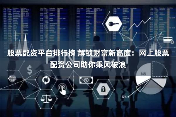 股票配资平台排行榜 解锁财富新高度：网上股票配资公司助你乘风破浪