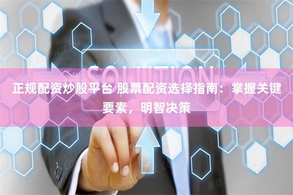 正规配资炒股平台 股票配资选择指南：掌握关键要素，明智决策