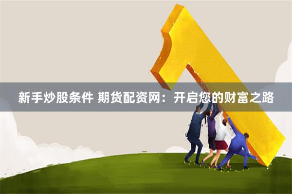 新手炒股条件 期货配资网：开启您的财富之路