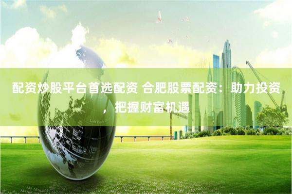 配资炒股平台首选配资 合肥股票配资：助力投资，把握财富机遇