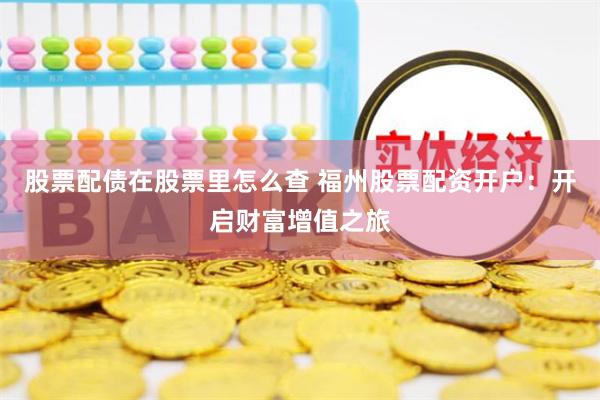 股票配债在股票里怎么查 福州股票配资开户：开启财富增值之旅