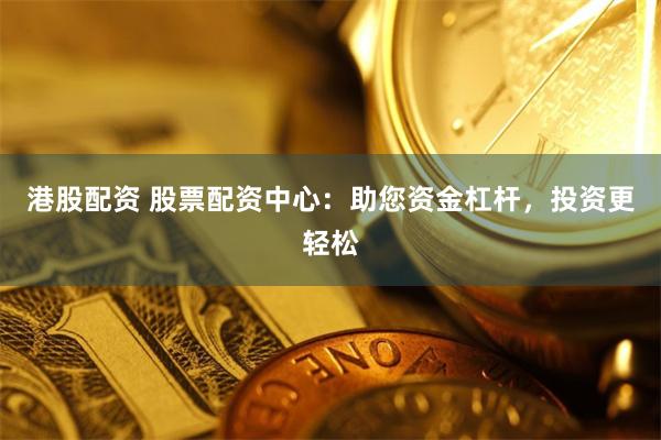 港股配资 股票配资中心：助您资金杠杆，投资更轻松