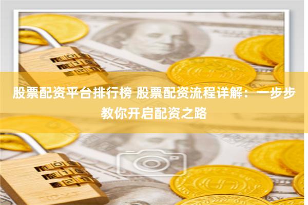 股票配资平台排行榜 股票配资流程详解：一步步教你开启配资之路