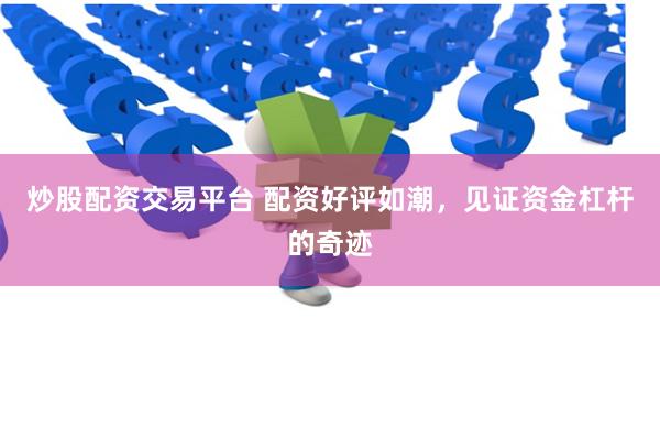 炒股配资交易平台 配资好评如潮，见证资金杠杆的奇迹