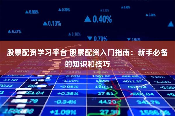 股票配资学习平台 股票配资入门指南：新手必备的知识和技巧
