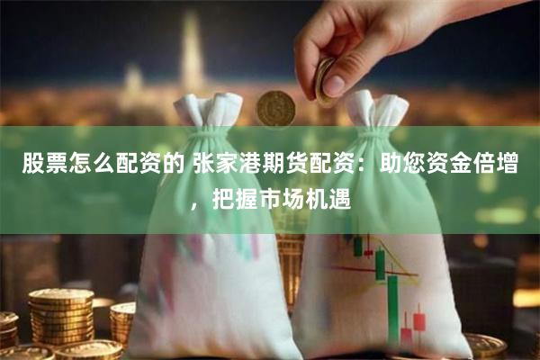 股票怎么配资的 张家港期货配资：助您资金倍增，把握市场机遇