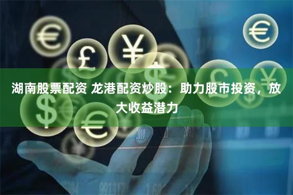 湖南股票配资 龙港配资炒股：助力股市投资，放大收益潜力