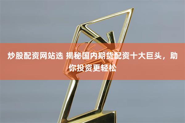 炒股配资网站选 揭秘国内期货配资十大巨头，助你投资更轻松