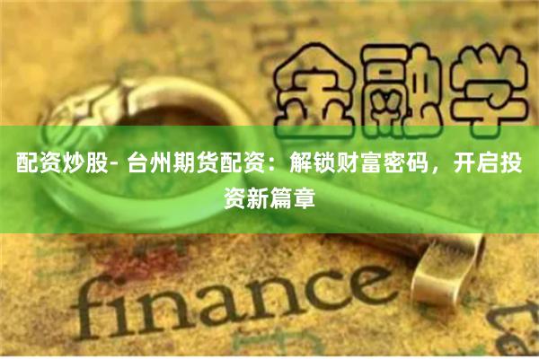 配资炒股- 台州期货配资：解锁财富密码，开启投资新篇章