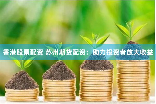 香港股票配资 苏州期货配资：助力投资者放大收益