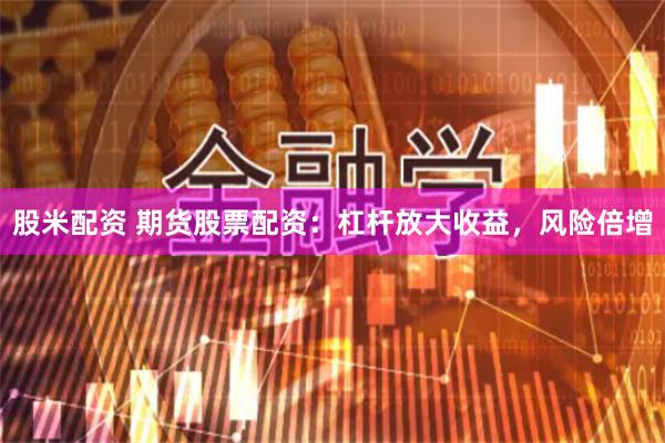 股米配资 期货股票配资：杠杆放大收益，风险倍增