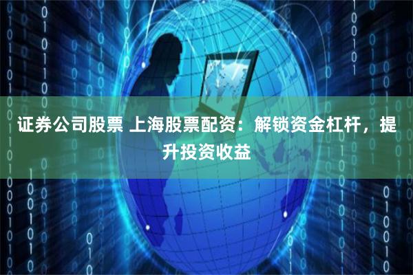 证券公司股票 上海股票配资：解锁资金杠杆，提升投资收益