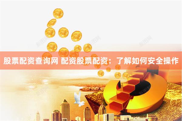 股票配资查询网 配资股票配资：了解如何安全操作