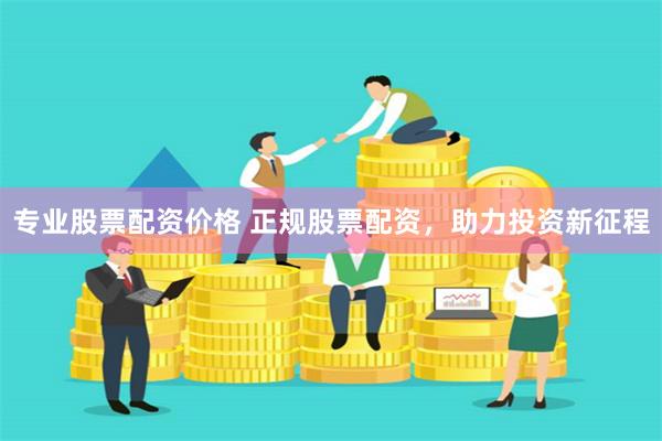 专业股票配资价格 正规股票配资，助力投资新征程