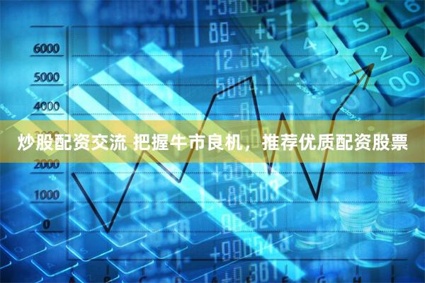 炒股配资交流 把握牛市良机，推荐优质配资股票