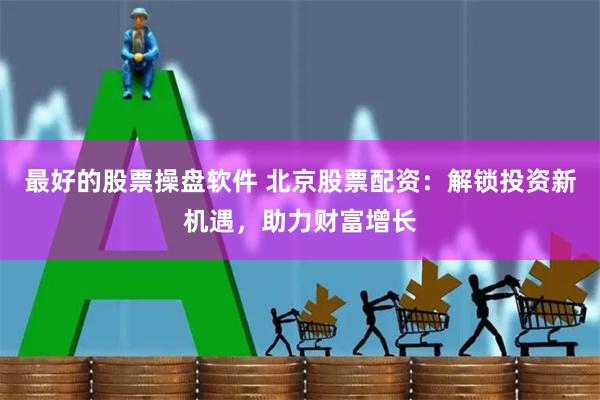 最好的股票操盘软件 北京股票配资：解锁投资新机遇，助力财富增长