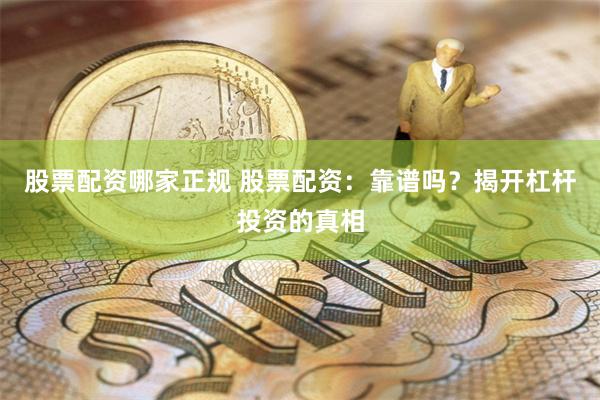 股票配资哪家正规 股票配资：靠谱吗？揭开杠杆投资的真相