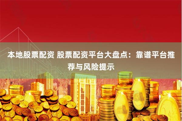 本地股票配资 股票配资平台大盘点：靠谱平台推荐与风险提示