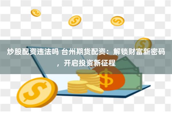 炒股配资违法吗 台州期货配资：解锁财富新密码，开启投资新征程