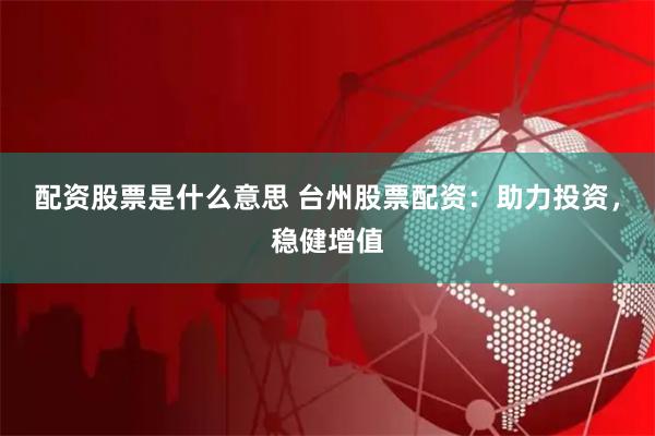 配资股票是什么意思 台州股票配资：助力投资，稳健增值