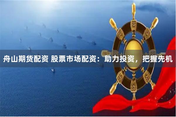 舟山期货配资 股票市场配资：助力投资，把握先机
