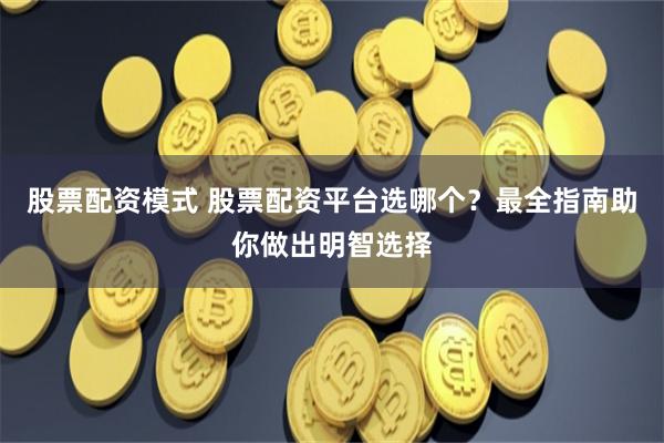 股票配资模式 股票配资平台选哪个？最全指南助你做出明智选择