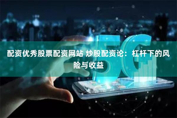配资优秀股票配资网站 炒股配资论：杠杆下的风险与收益