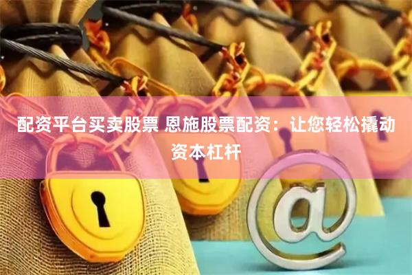 配资平台买卖股票 恩施股票配资：让您轻松撬动资本杠杆