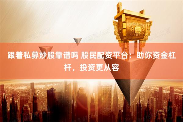 跟着私募炒股靠谱吗 股民配资平台：助你资金杠杆，投资更从容