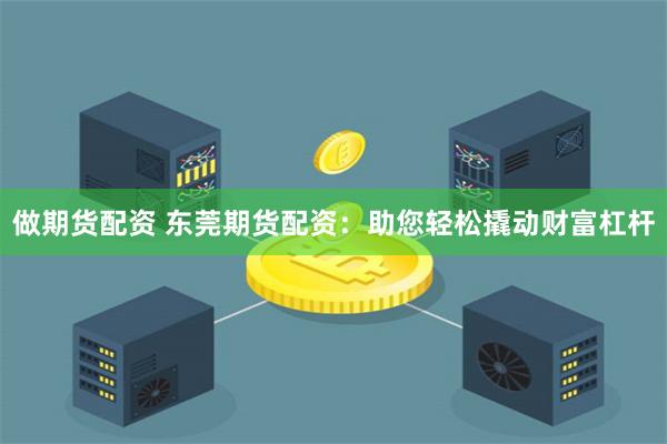 做期货配资 东莞期货配资：助您轻松撬动财富杠杆