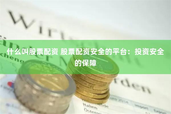 什么叫股票配资 股票配资安全的平台：投资安全的保障