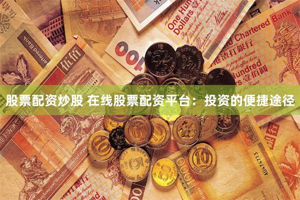 股票配资炒股 在线股票配资平台：投资的便捷途径