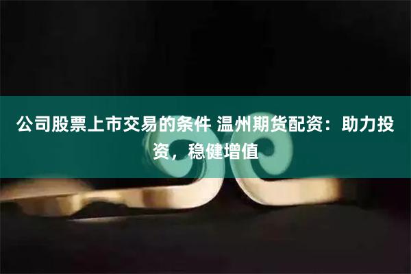 公司股票上市交易的条件 温州期货配资：助力投资，稳健增值