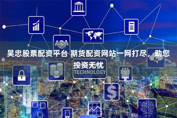 吴忠股票配资平台 期货配资网站一网打尽，助您投资无忧