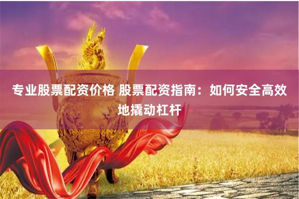 专业股票配资价格 股票配资指南：如何安全高效地撬动杠杆