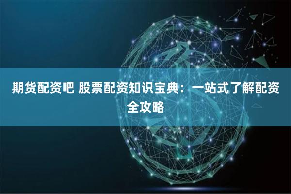 期货配资吧 股票配资知识宝典：一站式了解配资全攻略
