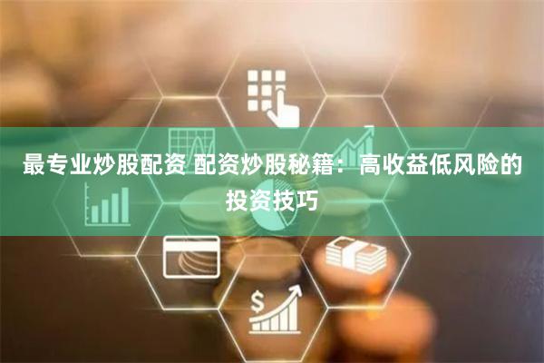 最专业炒股配资 配资炒股秘籍：高收益低风险的投资技巧