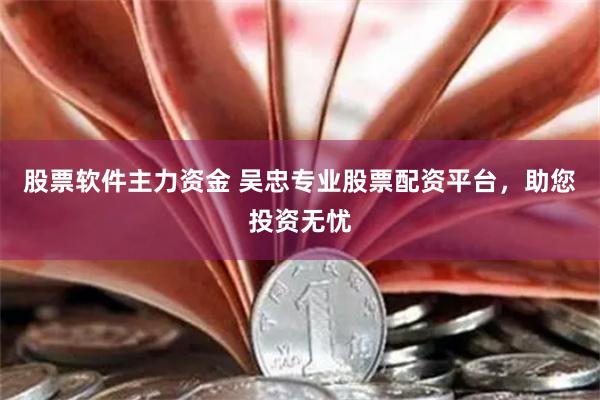 股票软件主力资金 吴忠专业股票配资平台,助您投资无忧