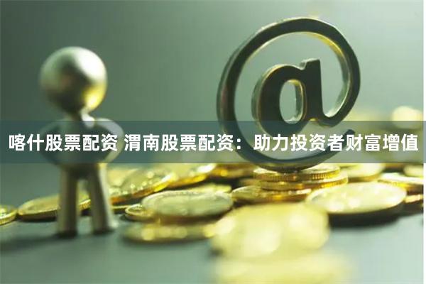 喀什股票配资 渭南股票配资：助力投资者财富增值