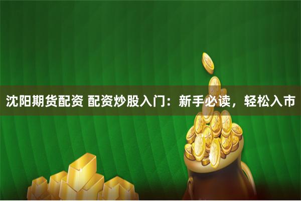 沈阳期货配资 配资炒股入门：新手必读，轻松入市