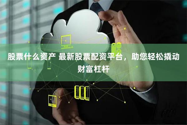 股票什么资产 最新股票配资平台，助您轻松撬动财富杠杆